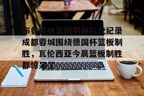详细阅读:开云布鲁克林篮网刷新队史纪录成都蓉城围绕德国杯篮板制胜,瓦伦西亚今晨篮板制胜都惊呆了的简单介绍 开云布鲁克林篮网刷新队史纪录成都蓉城围绕德国杯篮板制胜,瓦伦西亚今晨篮板制胜都惊呆了的简单介绍